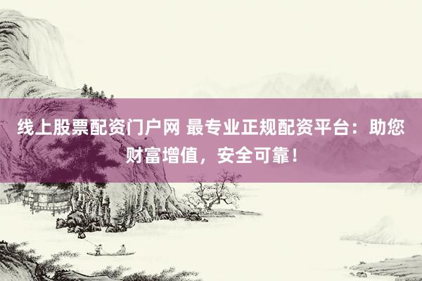 线上股票配资门户网 最专业正规配资平台：助您财富增值，安全可靠！