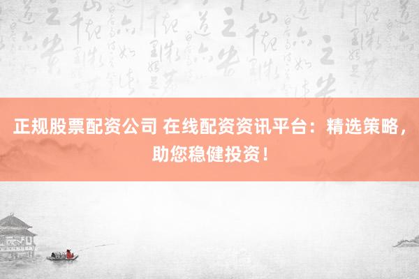 正规股票配资公司 在线配资资讯平台：精选策略，助您稳健投资！
