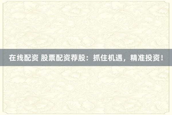 在线配资 股票配资荐股：抓住机遇，精准投资！