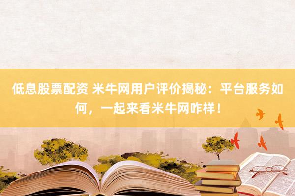 低息股票配资 米牛网用户评价揭秘：平台服务如何，一起来看米牛网咋样！