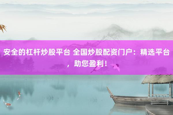 安全的杠杆炒股平台 全国炒股配资门户：精选平台，助您盈利！