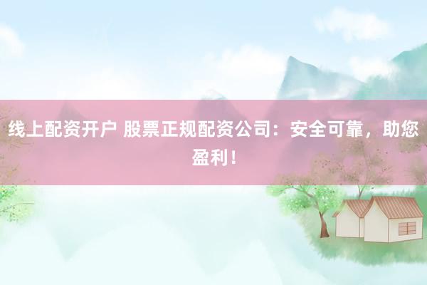 线上配资开户 股票正规配资公司：安全可靠，助您盈利！