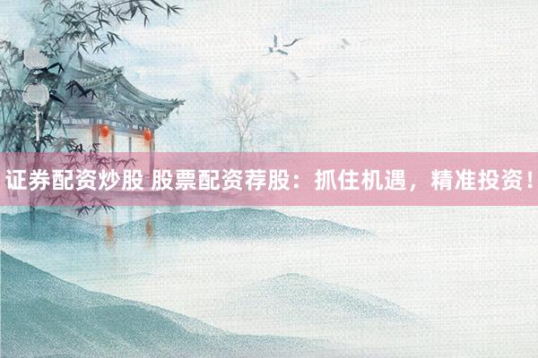 证券配资炒股 股票配资荐股：抓住机遇，精准投资！