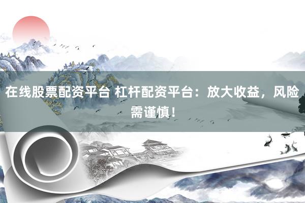 在线股票配资平台 杠杆配资平台：放大收益，风险需谨慎！