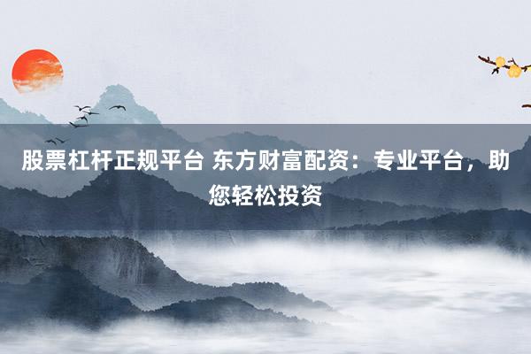 股票杠杆正规平台 东方财富配资：专业平台，助您轻松投资