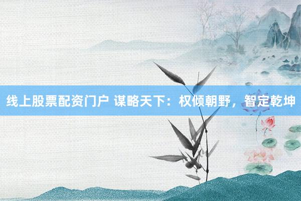 线上股票配资门户 谋略天下：权倾朝野，智定乾坤