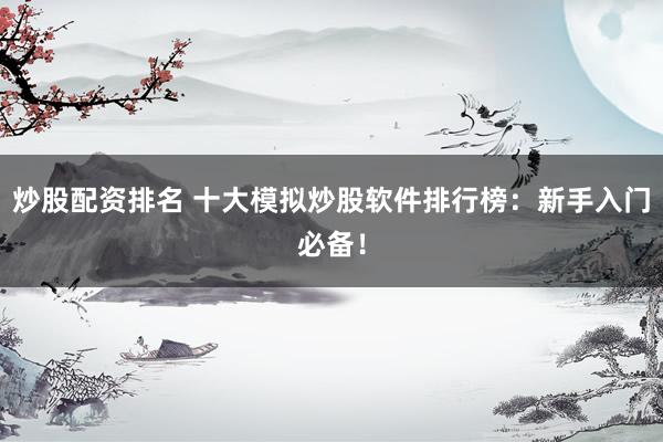 炒股配资排名 十大模拟炒股软件排行榜：新手入门必备！