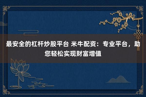 最安全的杠杆炒股平台 米牛配资：专业平台，助您轻松实现财富增值