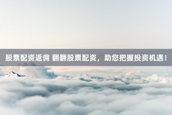 股票配资返佣 翻翻股票配资，助您把握投资机遇！