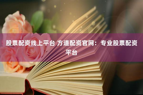 股票配资线上平台 方道配资官网：专业股票配资平台