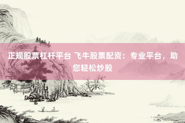 正规股票杠杆平台 飞牛股票配资：专业平台，助您轻松炒股