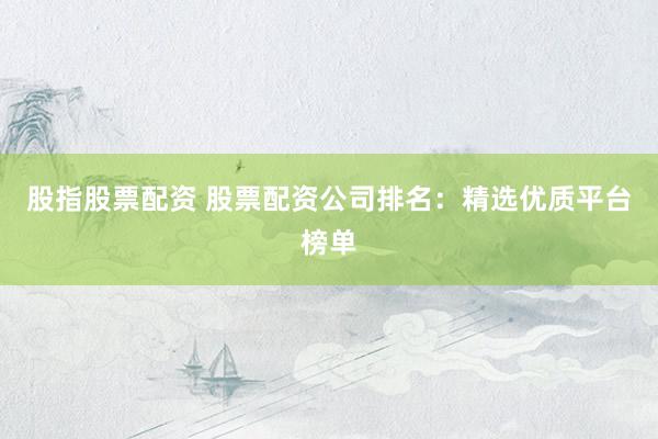 股指股票配资 股票配资公司排名：精选优质平台榜单