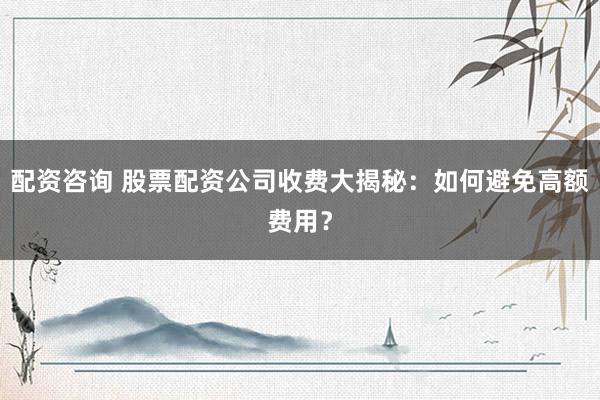 配资咨询 股票配资公司收费大揭秘：如何避免高额费用？