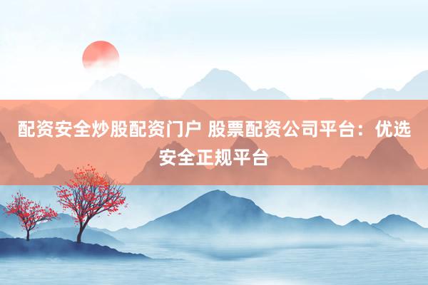 配资安全炒股配资门户 股票配资公司平台：优选安全正规平台