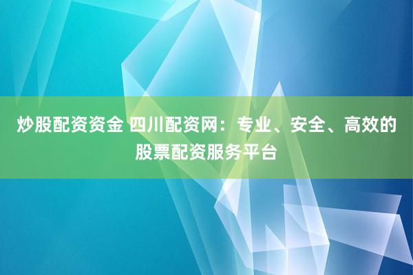 炒股配资资金 四川配资网：专业、安全、高效的股票配资服务平台