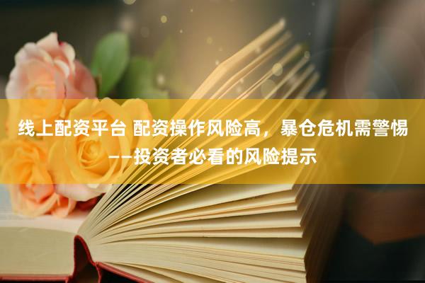 线上配资平台 配资操作风险高，暴仓危机需警惕——投资者必看的风险提示