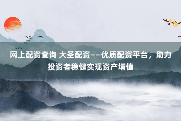 网上配资查询 大圣配资——优质配资平台，助力投资者稳健实现资产增值