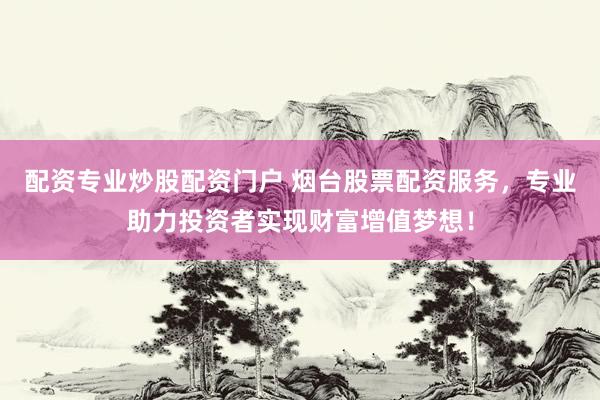 配资专业炒股配资门户 烟台股票配资服务，专业助力投资者实现财富增值梦想！