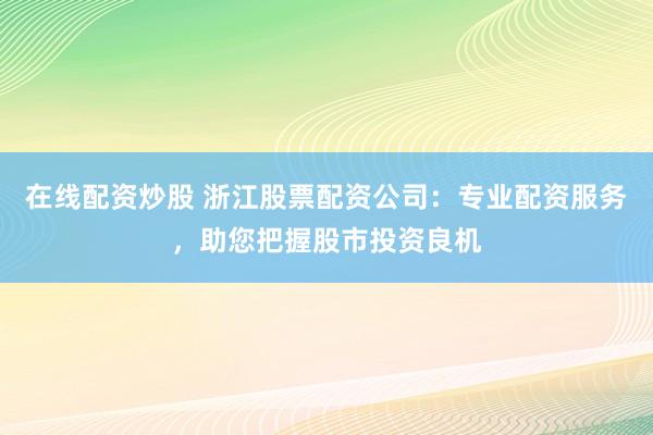 在线配资炒股 浙江股票配资公司：专业配资服务，助您把握股市投资良机