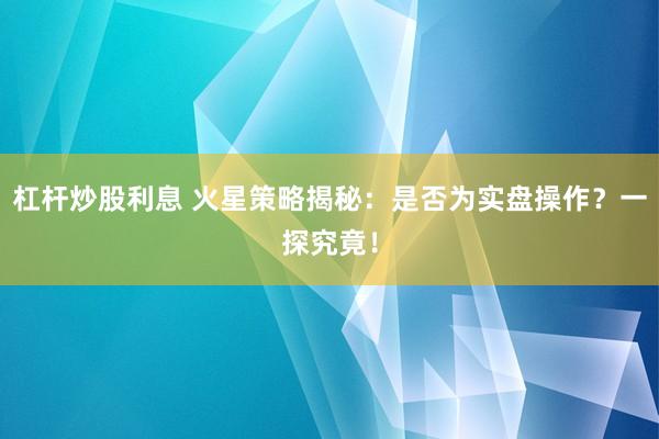 杠杆炒股利息 火星策略揭秘：是否为实盘操作？一探究竟！