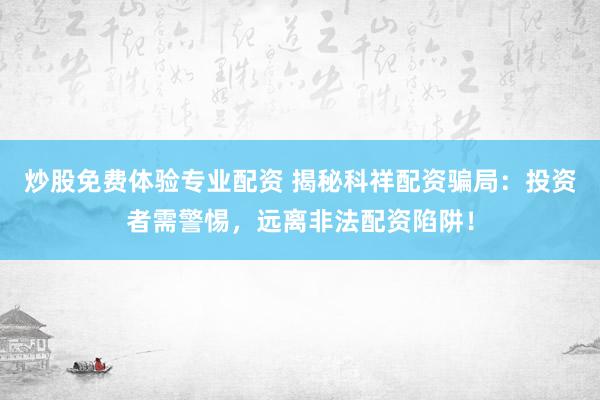 炒股免费体验专业配资 揭秘科祥配资骗局：投资者需警惕，远离非法配资陷阱！