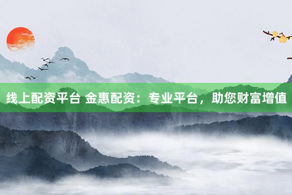 线上配资平台 金惠配资：专业平台，助您财富增值