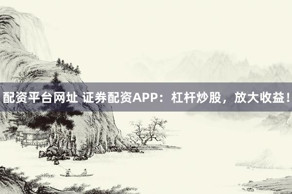 配资平台网址 证券配资APP：杠杆炒股，放大收益！