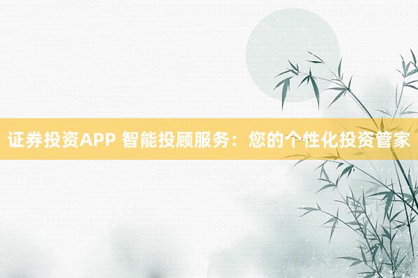 证券投资APP 智能投顾服务：您的个性化投资管家