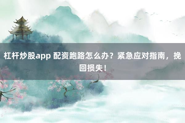 杠杆炒股app 配资跑路怎么办？紧急应对指南，挽回损失！