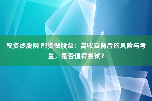 配资炒股网 配资做股票：高收益背后的风险与考量，是否值得尝试？