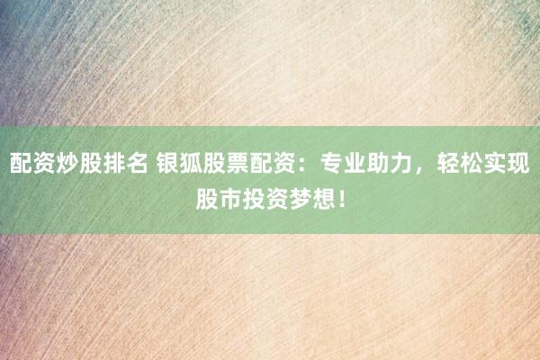 配资炒股排名 银狐股票配资：专业助力，轻松实现股市投资梦想！