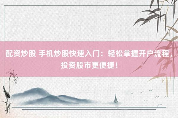 配资炒股 手机炒股快速入门：轻松掌握开户流程，投资股市更便捷！
