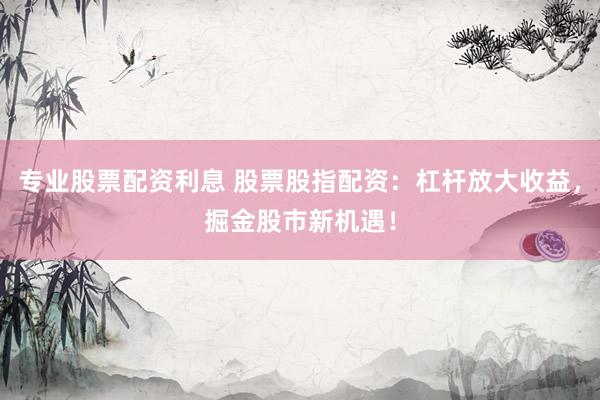 专业股票配资利息 股票股指配资：杠杆放大收益，掘金股市新机遇！