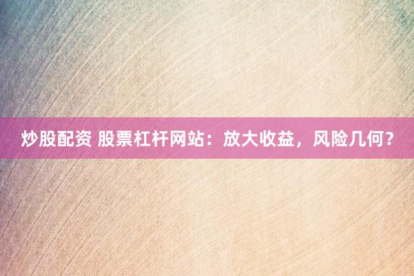 炒股配资 股票杠杆网站：放大收益，风险几何？