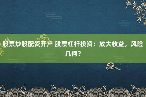 股票炒股配资开户 股票杠杆投资：放大收益，风险几何？