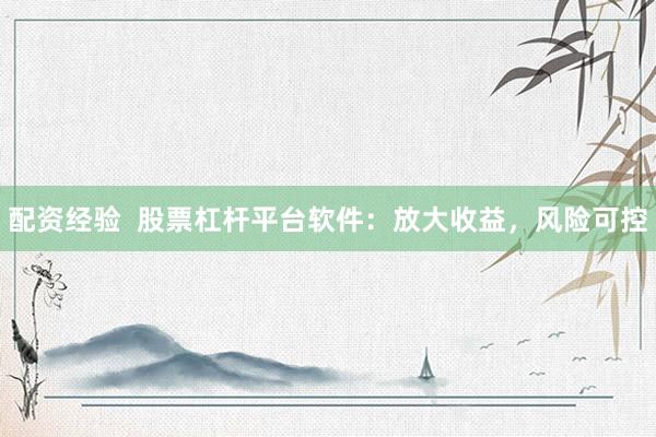 配资经验  股票杠杆平台软件：放大收益，风险可控