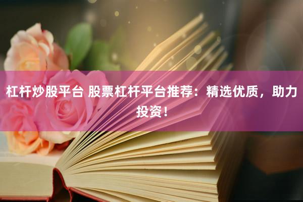 杠杆炒股平台 股票杠杆平台推荐：精选优质，助力投资！