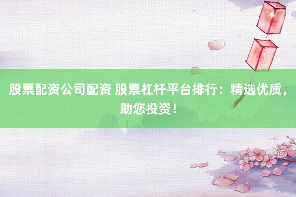 股票配资公司配资 股票杠杆平台排行：精选优质，助您投资！