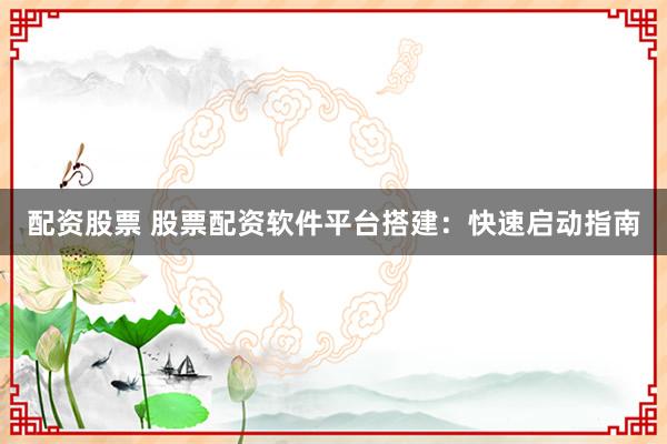 配资股票 股票配资软件平台搭建：快速启动指南