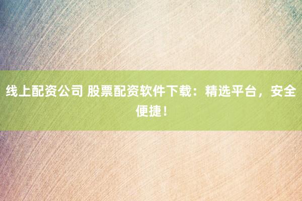 线上配资公司 股票配资软件下载：精选平台，安全便捷！