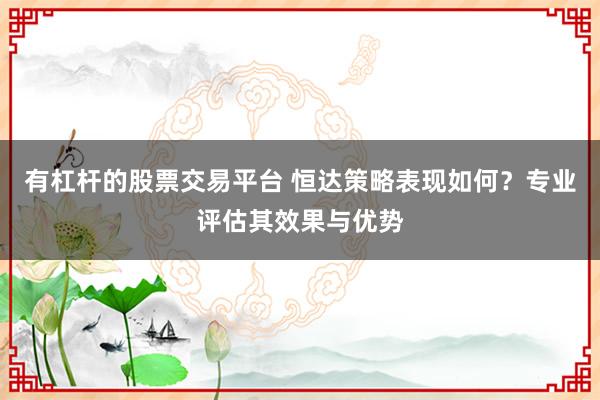 有杠杆的股票交易平台 恒达策略表现如何？专业评估其效果与优势