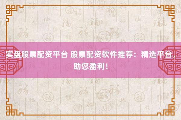实盘股票配资平台 股票配资软件推荐：精选平台，助您盈利！