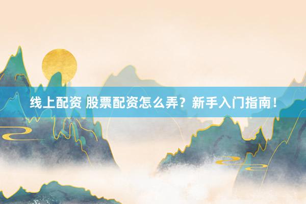 线上配资 股票配资怎么弄？新手入门指南！