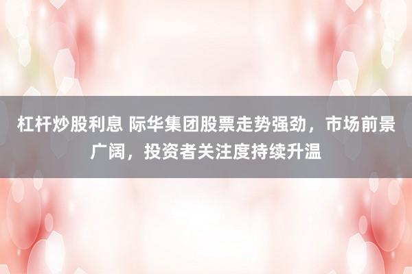 杠杆炒股利息 际华集团股票走势强劲，市场前景广阔，投资者关注度持续升温