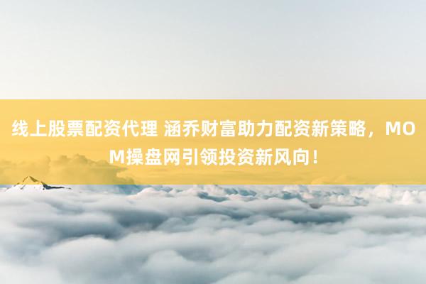 线上股票配资代理 涵乔财富助力配资新策略，MOM操盘网引领投资新风向！