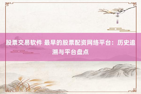 股票交易软件 最早的股票配资网络平台：历史追溯与平台盘点