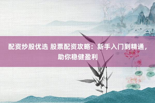 配资炒股优选 股票配资攻略：新手入门到精通，助你稳健盈利