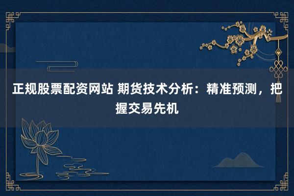 正规股票配资网站 期货技术分析：精准预测，把握交易先机