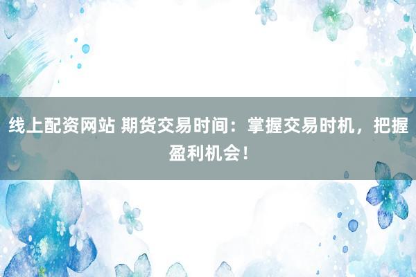 线上配资网站 期货交易时间：掌握交易时机，把握盈利机会！
