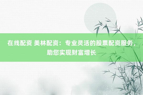 在线配资 美林配资：专业灵活的股票配资服务，助您实现财富增长